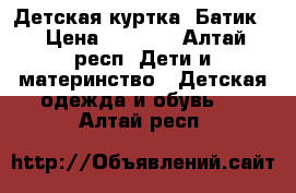 Детская куртка “Батик“ › Цена ­ 1 000 - Алтай респ. Дети и материнство » Детская одежда и обувь   . Алтай респ.